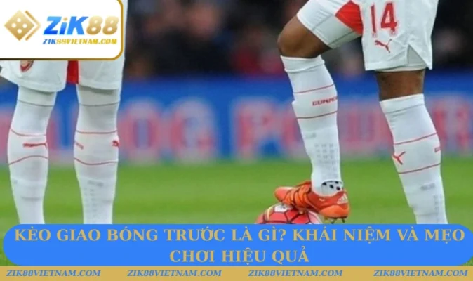 Kèo Giao Bóng Trước Là Gì? Hướng Dẫn Hiểu Và Chơi Chuẩn Xác